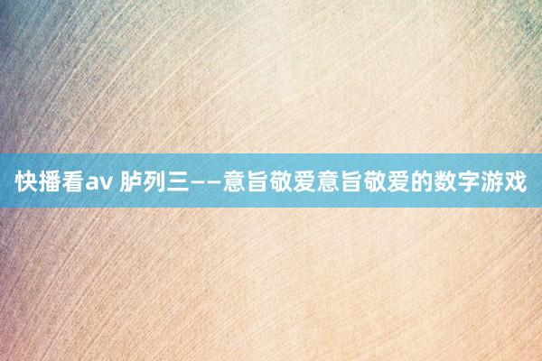 快播看av 胪列三——意旨敬爱意旨敬爱的数字游戏