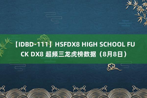 【IDBD-111】HSFDX8 HIGH SCHOOL FUCK DX8 超频三龙虎榜数据（8月8日）