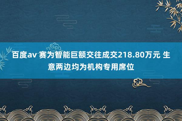 百度av 赛为智能巨额交往成交218.80万元 生意两边均为机构专用席位