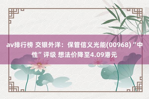 av排行榜 交银外洋：保管信义光能(00968)“中性”评级 想法价降至4.09港元