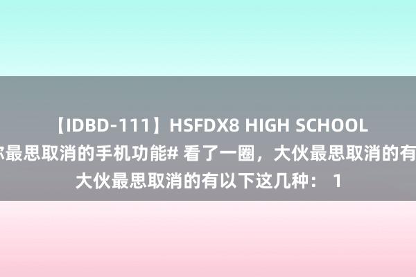 【IDBD-111】HSFDX8 HIGH SCHOOL FUCK DX8 #你最思取消的手机功能# 看了一圈，大伙最思取消的有以下这几种： 1