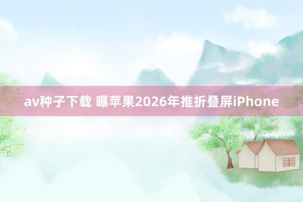 av种子下载 曝苹果2026年推折叠屏iPhone