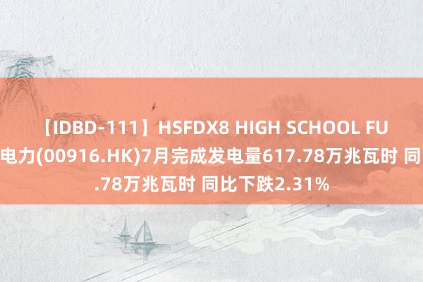 【IDBD-111】HSFDX8 HIGH SCHOOL FUCK DX8 龙源电力(00916.HK)7月完成发电量617.78万兆瓦时 同比下跌2.31%