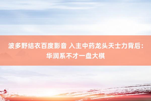 波多野结衣百度影音 入主中药龙头天士力背后：华润系不才一盘大棋