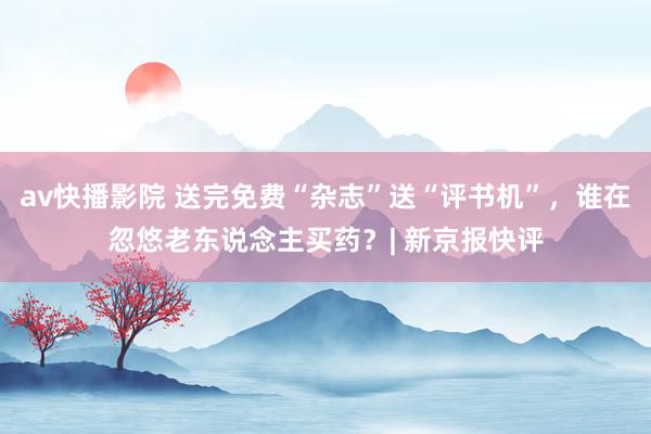 av快播影院 送完免费“杂志”送“评书机”，谁在忽悠老东说念主买药？| 新京报快评