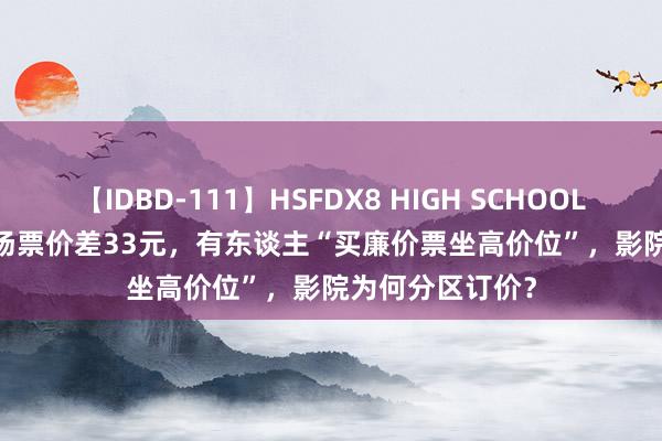 【IDBD-111】HSFDX8 HIGH SCHOOL FUCK DX8 同场票价差33元，有东谈主“买廉价票坐高价位”，影院为何分区订价？