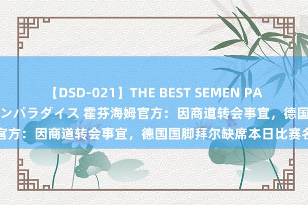 【DSD-021】THE BEST SEMEN PARADISE 美女12人とザーメンパラダイス 霍芬海姆官方：因商道转会事宜，德国国脚拜尔缺席本日比赛名单