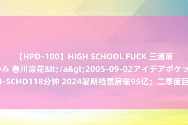 【HPD-100】HIGH SCHOOL FUCK 三浦萌 朝比奈ハル 葉月あゆみ 春川凛花</a>2005-09-02アイデアポケット&$HIGH-SCHO118分钟 2024暑期档票房破95亿；二季度巨匠AI PC出货量占比达14%丨明日主题前瞻