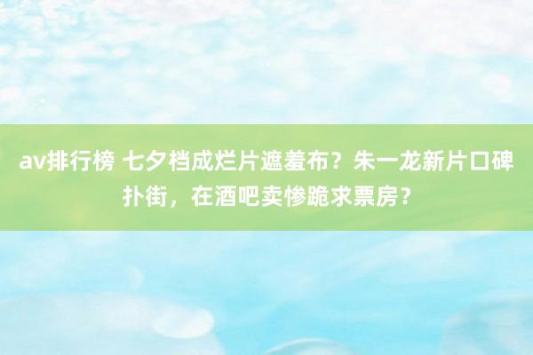 av排行榜 七夕档成烂片遮羞布？朱一龙新片口碑扑街，在酒吧卖惨跪求票房？