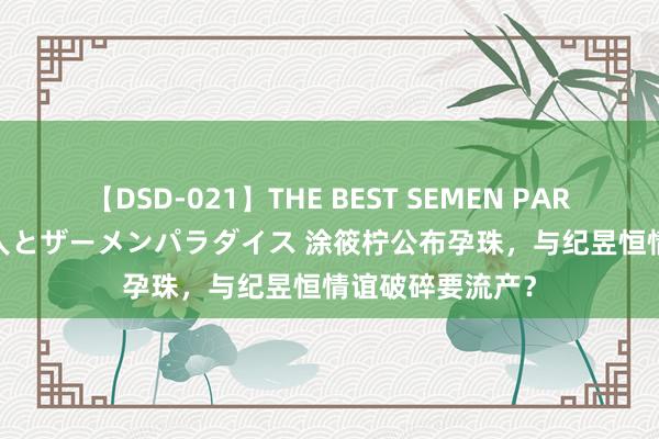 【DSD-021】THE BEST SEMEN PARADISE 美女12人とザーメンパラダイス 涂筱柠公布孕珠，与纪昱恒情谊破碎要流产？