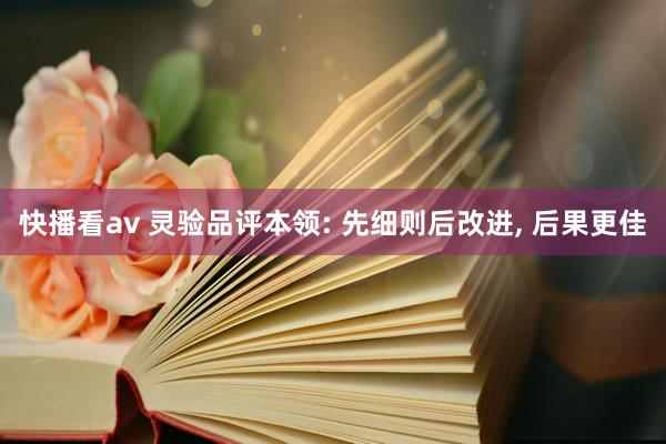 快播看av 灵验品评本领: 先细则后改进， 后果更佳