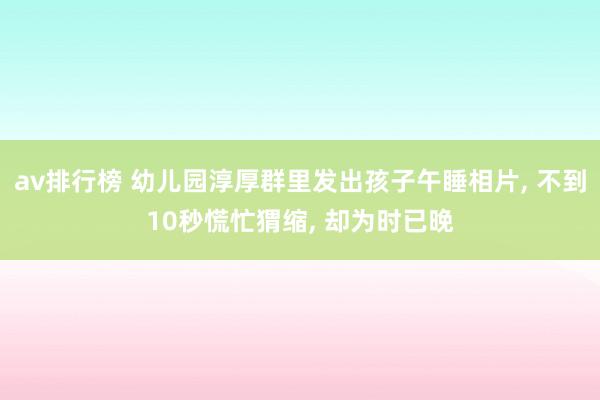 av排行榜 幼儿园淳厚群里发出孩子午睡相片， 不到10秒慌忙猬缩， 却为时已晚