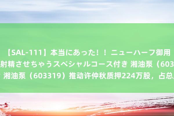 【SAL-111】本当にあった！！ニューハーフ御用達 性感エステサロン 9 射精させちゃうスペシャルコース付き 湘油泵（603319）推动许仲秋质押224万股，占总股本1.08%