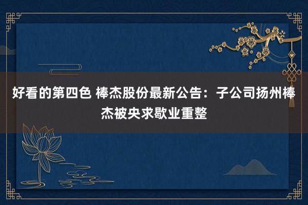 好看的第四色 棒杰股份最新公告：子公司扬州棒杰被央求歇业重整