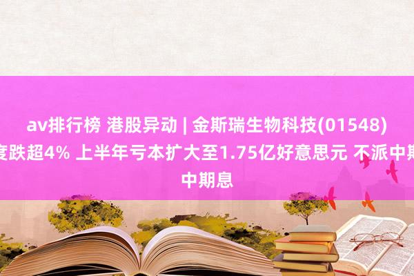 av排行榜 港股异动 | 金斯瑞生物科技(01548)一度跌超4% 上半年亏本扩大至1.75亿好意思元 不派中期息