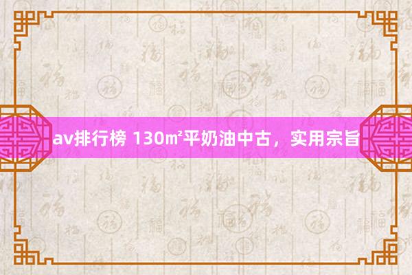 av排行榜 130㎡平奶油中古，实用宗旨