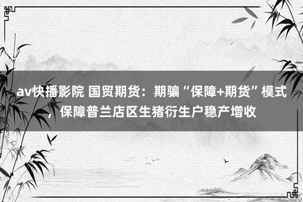 av快播影院 国贸期货：期骗“保障+期货”模式，保障普兰店区生猪衍生户稳产增收