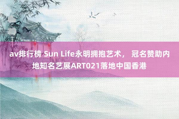 av排行榜 Sun Life永明拥抱艺术， 冠名赞助内地知名艺展ART021落地中国香港