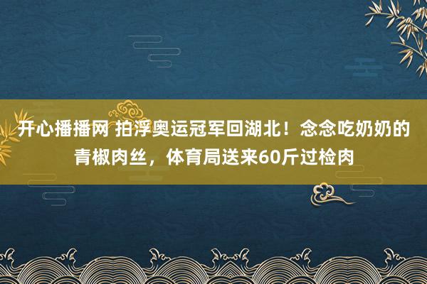 开心播播网 拍浮奥运冠军回湖北！念念吃奶奶的青椒肉丝，体育局送来60斤过检肉