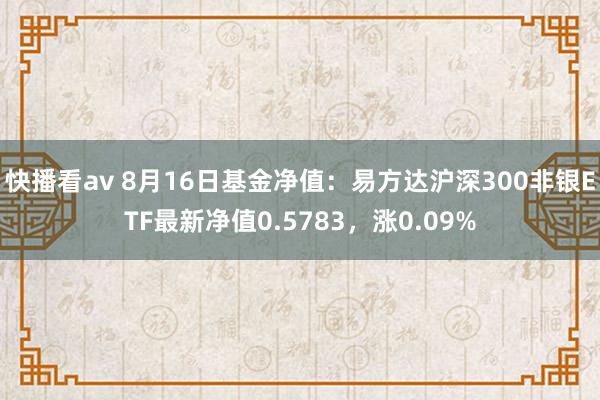 快播看av 8月16日基金净值：易方达沪深300非银ETF最新净值0.5783，涨0.09%