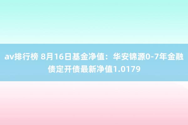 av排行榜 8月16日基金净值：华安锦源0-7年金融债定开债最新净值1.0179