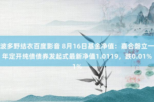 波多野结衣百度影音 8月16日基金净值：嘉合磐立一年定开纯债债券发起式最新净值1.0119，跌0.01%