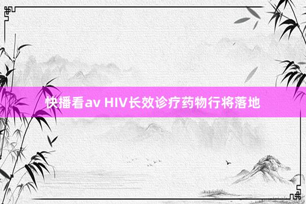 快播看av HIV长效诊疗药物行将落地