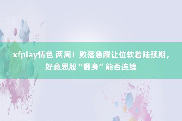 xfplay情色 两周！败落急躁让位软着陆预期，好意思股“翻身”能否连续