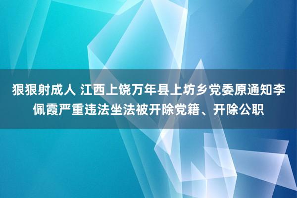 狠狠射成人 江西上饶万年县上坊乡党委原通知李佩霞严重违法坐法被开除党籍、开除公职