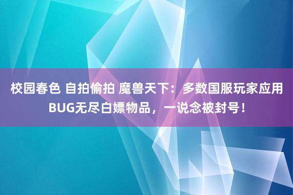 校园春色 自拍偷拍 魔兽天下：多数国服玩家应用BUG无尽白嫖物品，一说念被封号！