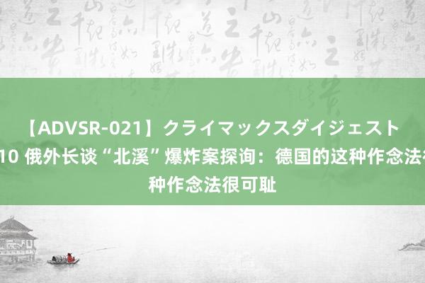 【ADVSR-021】クライマックスダイジェスト 姦鬼 ’10 俄外长谈“北溪”爆炸案探询：德国的这种作念法很可耻