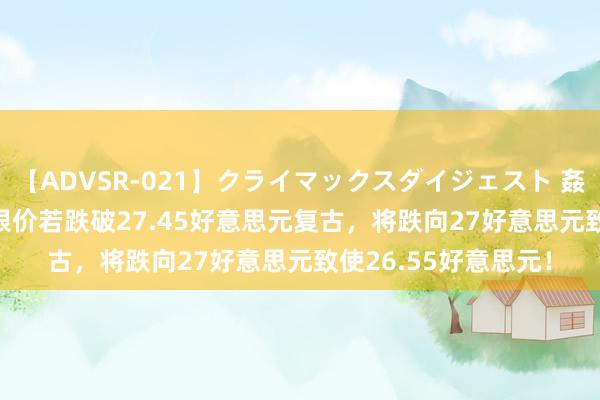 【ADVSR-021】クライマックスダイジェスト 姦鬼 ’10 手艺分析：银价若跌破27.45好意思元复古，将跌向27好意思元致使26.55好意思元！