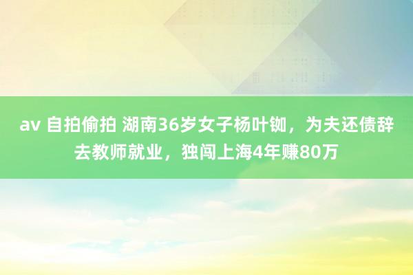 av 自拍偷拍 湖南36岁女子杨叶铷，为夫还债辞去教师就业，独闯上海4年赚80万