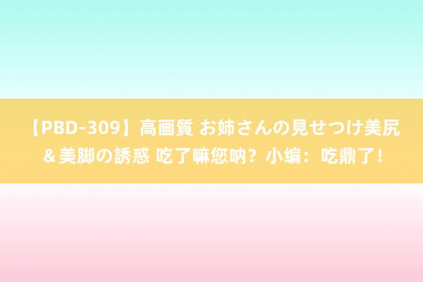 【PBD-309】高画質 お姉さんの見せつけ美尻＆美脚の誘惑 吃了嘛您呐？小编：吃鼎了！