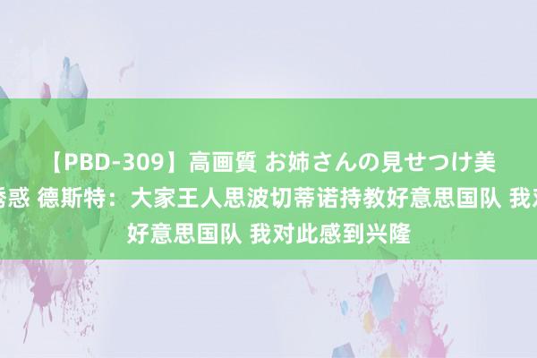 【PBD-309】高画質 お姉さんの見せつけ美尻＆美脚の誘惑 德斯特：大家王人思波切蒂诺持教好意思国队 我对此感到兴隆