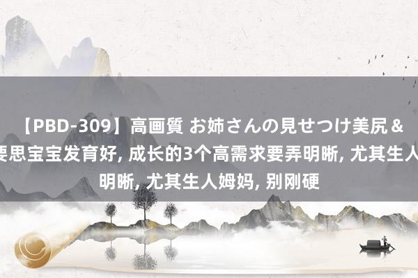 【PBD-309】高画質 お姉さんの見せつけ美尻＆美脚の誘惑 要思宝宝发育好， 成长的3个高需求要弄明晰， 尤其生人姆妈， 别刚硬