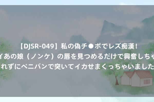 【DJSR-049】私の偽チ●ポでレズ痴漢！職場で見かけたカワイイあの娘（ノンケ）の唇を見つめるだけで興奮しちゃう私は欲求を抑えられずにペニバンで突いてイカせまくっちゃいました！ 挠到皮破活水如故不明痒，用5个灭湿疹的小方，拼凑反反复复的湿疹