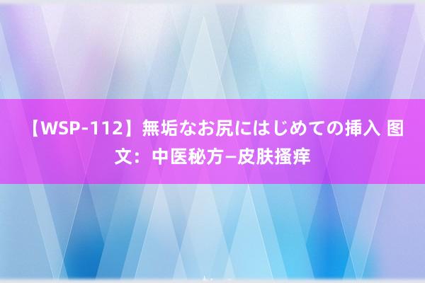 【WSP-112】無垢なお尻にはじめての挿入 图文：中医秘方—皮肤搔痒