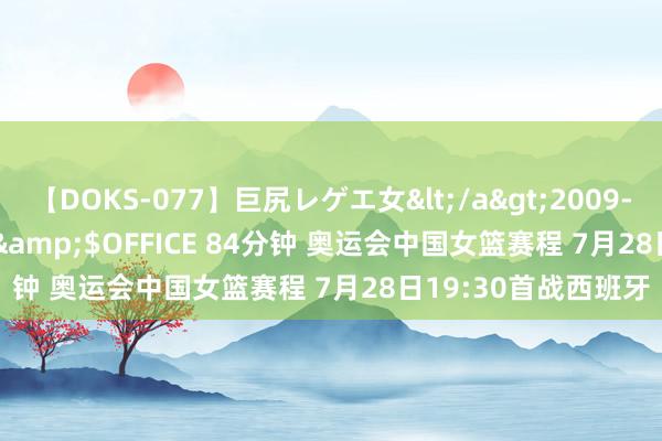 【DOKS-077】巨尻レゲエ女</a>2009-05-01OFFICE K’S&$OFFICE 84分钟 奥运会中国女篮赛程 7月28日19:30首战西班牙