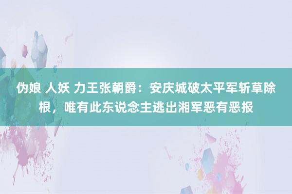 伪娘 人妖 力王张朝爵：安庆城破太平军斩草除根，唯有此东说念主逃出湘军恶有恶报