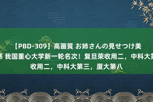 【PBD-309】高画質 お姉さんの見せつけ美尻＆美脚の誘惑 我国重心大学新一轮名次！复旦荣收用二，中科大第三，厦大第八