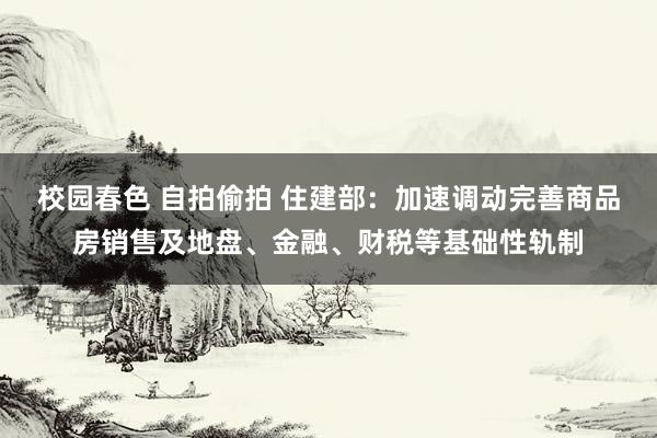 校园春色 自拍偷拍 住建部：加速调动完善商品房销售及地盘、金融、财税等基础性轨制