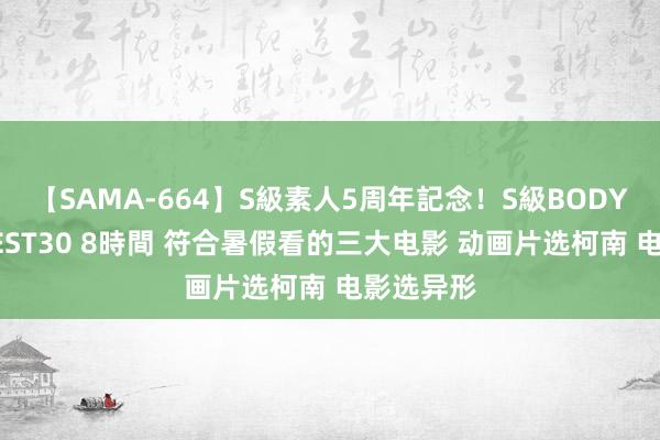 【SAMA-664】S級素人5周年記念！S級BODY中出しBEST30 8時間 符合暑假看的三大电影 动画片选柯南 电影选异形