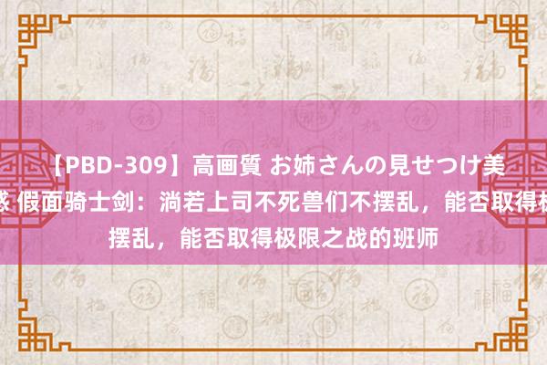 【PBD-309】高画質 お姉さんの見せつけ美尻＆美脚の誘惑 假面骑士剑：淌若上司不死兽们不摆乱，能否取得极限之战的班师