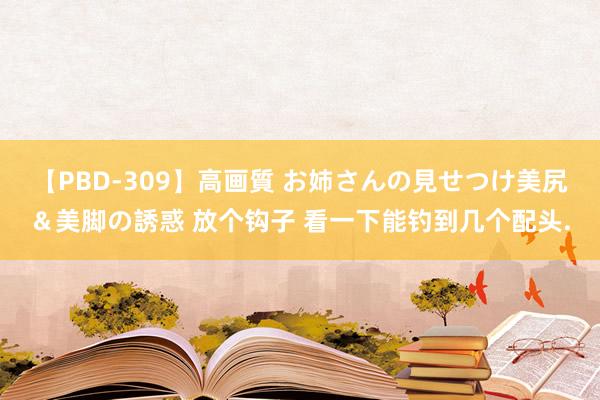 【PBD-309】高画質 お姉さんの見せつけ美尻＆美脚の誘惑 放个钩子 看一下能钓到几个配头.