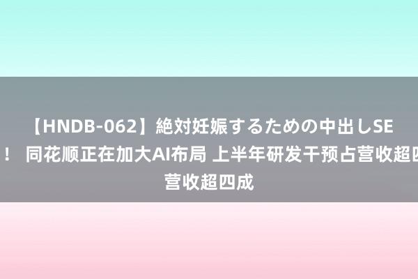 【HNDB-062】絶対妊娠するための中出しSEX！！ 同花顺正在加大AI布局 上半年研发干预占营收超四成