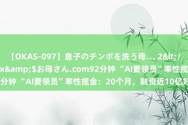 【OKAS-097】息子のチンポを洗う母… 2</a>2012-03-16ex&$お母さん.com92分钟 “AI要领员”率性揽金：20个月，融资近10亿好意思元