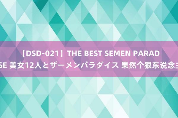 【DSD-021】THE BEST SEMEN PARADISE 美女12人とザーメンパラダイス 果然个狠东说念主