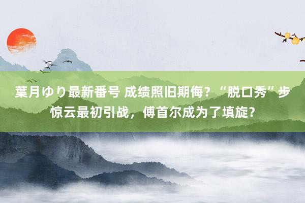 葉月ゆり最新番号 成绩照旧期侮？“脱口秀”步惊云最初引战，傅首尔成为了填旋？