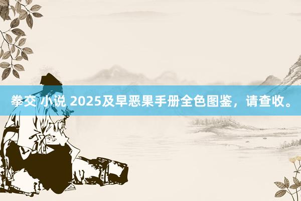 拳交 小说 2025及早恶果手册全色图鉴，请查收。